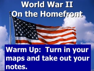 World War II On the Homefront Warm Up:  Turn in your maps and take out your notes. 