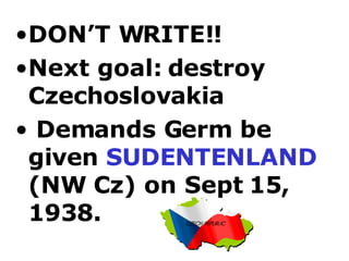 DON’T WRITE!! Next goal: destroy Czechoslovakia Demands Germ be  given  SUDENTENLAND  (NW Cz) on Sept 15, 1938.  