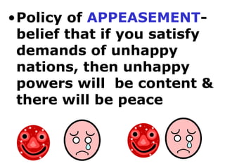 Policy of  APPEASEMENT - belief that if you satisfy demands of unhappy nations, then unhappy powers will  be content & there will be peace 