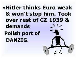 Hitler thinks Euro weak & won’t stop him. Took over rest of CZ 1939 & d emands Polish port of  DANZIG.  