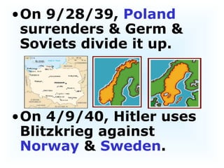 On 9/28/39,  Poland  surrenders & Germ & Soviets divide it up. On 4/9/40, Hitler uses Blitzkrieg against  Norway  &  Sweden . 