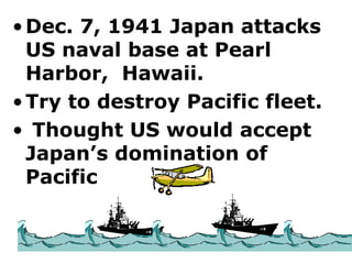 Dec. 7, 1941 Japan attacks US naval base at Pearl Harbor,  Hawaii.  Try to destroy Pacific fleet.  Thought US would accept Japan’s domination of Pacific 