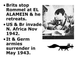Brits stop Rommel at EL ALAMEIN & he retreats.  US & Br invade N. Africa Nov 1942.  It & Germ armies surrender in May 1943. 