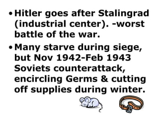 Hitler goes after Stalingrad (industrial center). -worst battle of the war.  Many starve during siege, but Nov 1942-Feb 1943 Soviets counterattack, encircling Germs & cutting off supplies during winter.  