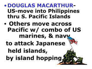 DOUGLAS MACARTHUR - US-move into Philippines thru S. Pacific Islands Others move across Pacific w/ combo of US  marines, & navy  to attack Japanese  held islands,  by island hopping .  