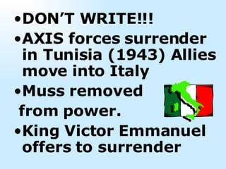 DON’T WRITE!!! AXIS forces surrender in Tunisia (1943) Allies move into Italy Muss removed  from power.  King Victor Emmanuel offers to surrender 