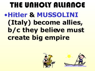 THE UNHOLY ALLIANCE Hitler  &  MUSSOLINI  (Italy) become allies, b/c they believe must create big empire 