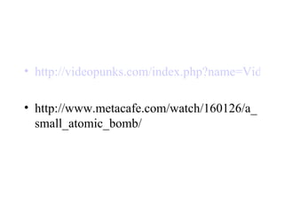 http://videopunks.com/index.php?name=Video&op=view&video_id=18 http://www.metacafe.com/watch/160126/a_small_atomic_bomb/ 