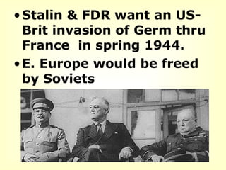 Stalin & FDR want an US-Brit invasion of Germ thru France  in spring 1944.  E. Europe would be freed by Soviets 