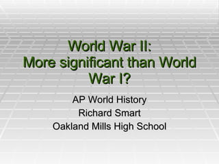 World War II: More significant than World War I? AP World History Richard Smart Oakland Mills High School 