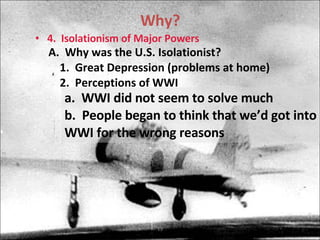 Why? 4.  Isolationism of Major Powers A.  Why was the U.S. Isolationist? 1.  Great Depression (problems at home) 2.  Perceptions of WWI a.  WWI did not seem to solve much b.  People began to think that we’d got into WWI for the wrong reasons 