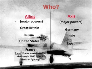 Who? Allies Axis Great Britain France ( note:   France surrendered to Germany in 1940 (after 6 weeks of fighting) United States Russia Germany Italy Japan (major powers) (major powers) 