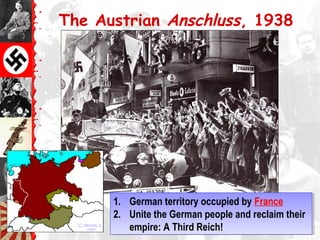 The Austrian Anschluss, 1938
1. German territory occupied by France
2. Unite the German people and reclaim their
empire: A Third Reich!
1. German territory occupied by France
2. Unite the German people and reclaim their
empire: A Third Reich!
 