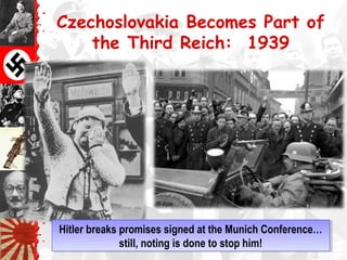 Czechoslovakia Becomes Part of
the Third Reich: 1939
Hitler breaks promises signed at the Munich Conference…
still, noting is done to stop him!
Hitler breaks promises signed at the Munich Conference…
still, noting is done to stop him!
 