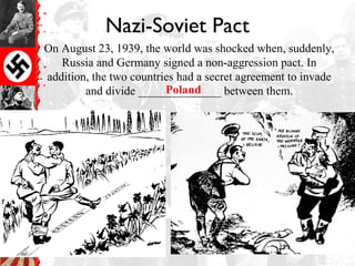Nazi-Soviet Pact
On August 23, 1939, the world was shocked when, suddenly,
Russia and Germany signed a non-aggression pact. In
addition, the two countries had a secret agreement to invade
and divide ______________ between them.Poland
 