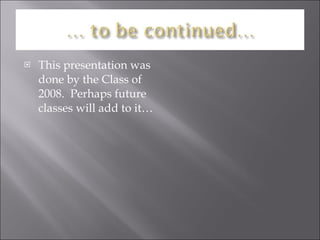 This presentation was done by the Class of 2008.  Perhaps future classes will add to it… 