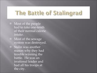 Most of the people had to take one-tenth of their normal calorie intake. Most of the sewage system was destroyed. Stalin was another reason why they had trouble winning the battle.  He was an irrational leader and had all his troops at the city.  