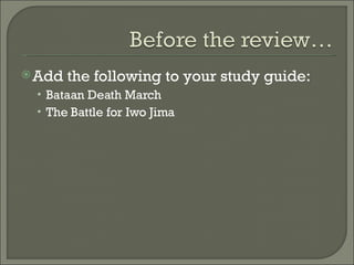 Add the following to your study guide: Bataan Death March The Battle for Iwo Jima 