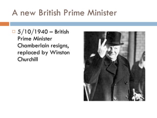 A new British Prime Minister 5/10/1940 – British Prime Minister Chamberlain resigns, replaced by Winston Churchill 