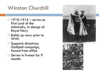 Winston Churchill 1910-1915 – serves as First Lord of the Admiralty, in charge of Royal Navy Builds up navy prior to WWI Supports disastrous Gallipoli campaign, forced from office Serves in France for 9 months 