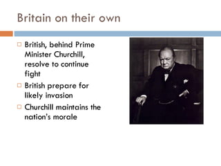 Britain on their own British, behind Prime Minister Churchill, resolve to continue fight British prepare for likely invasion Churchill maintains the nation’s morale 
