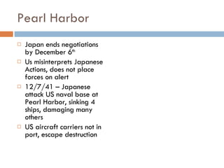 Pearl Harbor Japan ends negotiations by December 6 th Us misinterprets Japanese Actions, does not place forces on alert 12/7/41 – Japanese attack US naval base at Pearl Harbor, sinking 4 ships, damaging many others US aircraft carriers not in port, escape destruction 