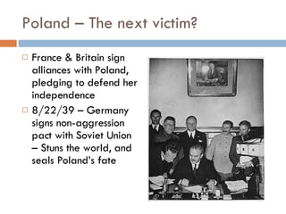 Poland – The next victim? France & Britain sign alliances with Poland, pledging to defend her independence 8/22/39 – Germany signs non-aggression pact with Soviet Union – Stuns the world, and seals Poland’s fate 