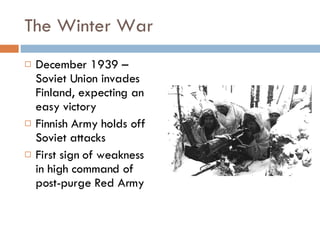 The Winter War December 1939 – Soviet Union invades Finland, expecting an easy victory Finnish Army holds off Soviet attacks First sign of weakness in high command of post-purge Red Army 