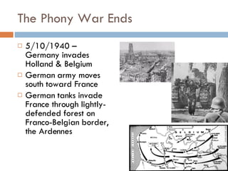 The Phony War Ends 5/10/1940 – Germany invades Holland & Belgium German army moves south toward France German tanks invade France through lightly-defended forest on Franco-Belgian border, the Ardennes 