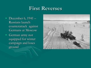 First Reverses December 6, 1941 – Russians launch counterattack  against Germans at Moscow German army not equipped for winter campaign and loses ground 