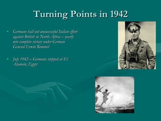 Turning Points in 1942 Germans bail out unsuccessful Italian effort against British in North Africa – nearly win complete victory under German General Erwin Rommel July 1942 – Germans stopped at El Alamein, Egypt 