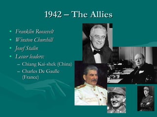 1942 – The Allies Franklin Roosevelt Winston Churchill Josef Stalin Lesser leaders: Chiang Kai-shek (China) Charles De Gaulle (France) 