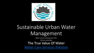 Sustainable Urban Water
Management
Water is key to creating smart cities
that are sustainable
The True Value Of Water
Water Care Services Pakistan
 