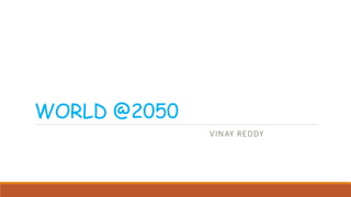 WORLD @2050
VINAY REDDY
 