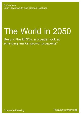 Economics
John Hawksworth and Gordon Cookson




The World in 2050
Beyond the BRICs: a broader look at
emerging market growth prospects*




*connectedthinking                   PwC
 