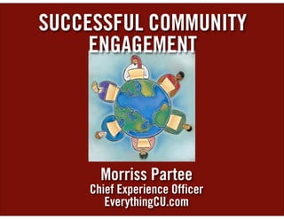 SUCCESSFUL COMMUNITY
     ENGAGEMENT




      Morriss Partee
    Chief Experience Officer
       EverythingCU.com
 