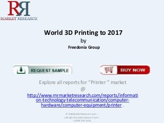 World 3D Printing to 2017
by
Freedonia Group

Explore all reports for “Printer ” market
@
http://www.rnrmarketresearch.com/reports/informati
on-technology-telecommunication/computerhardware/computer-equipment/printer .
© RnRMarketResearch.com ;
sales@rnrmarketresearch.com ;
+1 888 391 5441

 