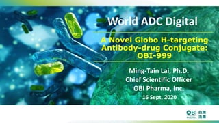 A Novel Globo H-targeting
Antibody-drug Conjugate:
OBI-999
World ADC Digital
Ming-Tain Lai, Ph.D.
Chief Scientific Officer
OBI Pharma, Inc.
16 Sept, 2020
 