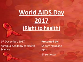 World AIDS Day
2017
(Right to health)
1st December, 2017
Kantipur Academy of Health
Science
Presented by:
Shisam Neupane
BPH
1st semester
 