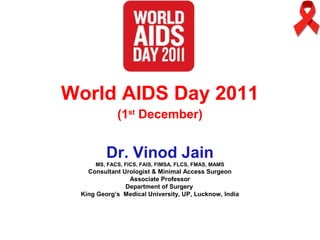 World AIDS Day 2011
(1st
December)
Dr. Vinod Jain
MS, FACS, FICS, FAIS, FIMSA, FLCS, FMAS, MAMS
Consultant Urologist & Minimal Access Surgeon
Associate Professor
Department of Surgery
King Georg’s Medical University, UP, Lucknow, India
 