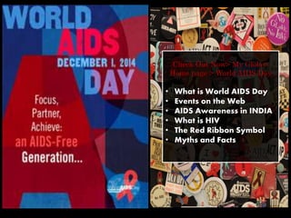 Check Out Now> My Globe>
Home page > World AIDS Day
• What is World AIDS Day
• Events on the Web
• AIDS Awareness in INDIA
• What is HIV
• The Red Ribbon Symbol
• Myths and Facts
 