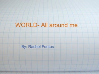 WORLD- All around me By: Rachel Fontus 