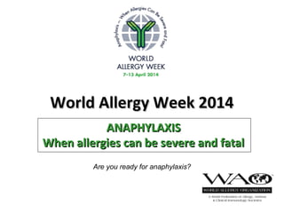 World Allergy Week 2014World Allergy Week 2014
ANAPHYLAXISANAPHYLAXIS
When allergies can be severe and fatalWhen allergies can be severe and fatal
Are you ready for anaphylaxis?
 