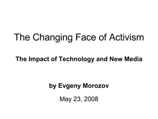 The Changing Face of Activism The Impact of Technology and New Media by Evgeny Morozov May 23, 2008 