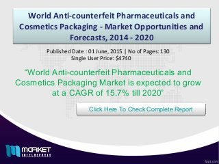 World Anti-counterfeit Pharmaceuticals and
Cosmetics Packaging - Market Opportunities and
Forecasts, 2014 - 2020
“World Anti-counterfeit Pharmaceuticals and
Cosmetics Packaging Market is expected to grow
at a CAGR of 15.7% till 2020”
Published Date : 01 June, 2015 | No of Pages: 130
Single User Price: $4740
Click Here To Check Complete Report
 