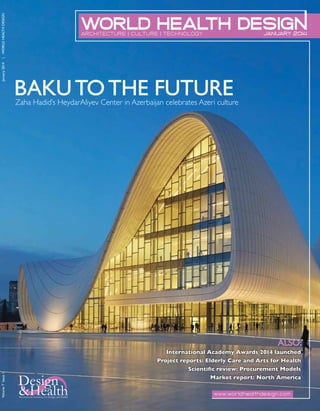 | WORLD HEALTH DESIGN
January 2014

JANUARY 2014

ARCHITECTURE | CULTURE | TECHNOLOGY

BAKU TO THE FUTURE

Zaha Hadid’s HeydarAliyev Center in Azerbaijan celebrates Azeri culture

ALSO:

Volume 7 Issue 1

International Academy Awards 2014 launched
Project reports: Elderly Care and Arts for Health

www.worldhealthdesign.com

 