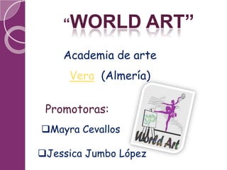 “WORLD         ART”
    Academia de arte
     Vera (Almería)

 Promotoras:
Mayra Cevallos

Jessica Jumbo López
 
