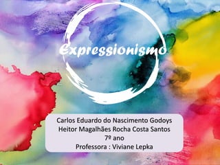 Expressionismo
Carlos Eduardo do Nascimento Godoys
Heitor Magalhães Rocha Costa Santos
7º ano
Professora : Viviane Lepka
 