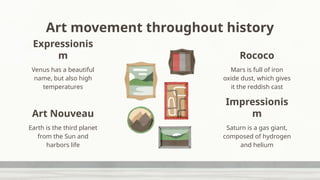 Art movement throughout history
Venus has a beautiful
name, but also high
temperatures
Saturn is a gas giant,
composed of hydrogen
and helium
Expressionis
m
Mars is full of iron
oxide dust, which gives
it the reddish cast
Rococo
Earth is the third planet
from the Sun and
harbors life
Art Nouveau
Impressionis
m
 