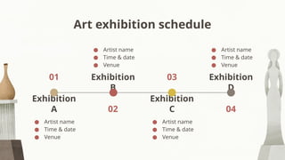 Art exhibition schedule
Exhibition
A
● Artist name
● Time & date
● Venue
Exhibition
D
● Artist name
● Time & date
● Venue
01 Exhibition
B
● Artist name
● Time & date
● Venue
Exhibition
C
● Artist name
● Time & date
● Venue
02 04
03
 